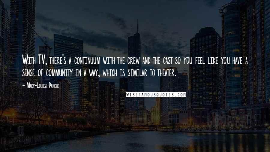 Mary-Louise Parker Quotes: With TV, there's a continuum with the crew and the cast so you feel like you have a sense of community in a way, which is similar to theater.