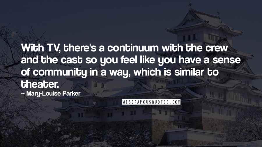 Mary-Louise Parker Quotes: With TV, there's a continuum with the crew and the cast so you feel like you have a sense of community in a way, which is similar to theater.