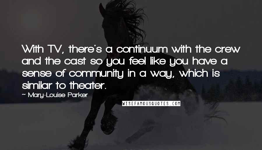 Mary-Louise Parker Quotes: With TV, there's a continuum with the crew and the cast so you feel like you have a sense of community in a way, which is similar to theater.