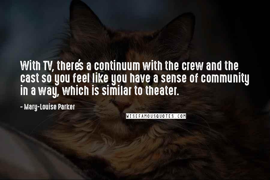 Mary-Louise Parker Quotes: With TV, there's a continuum with the crew and the cast so you feel like you have a sense of community in a way, which is similar to theater.