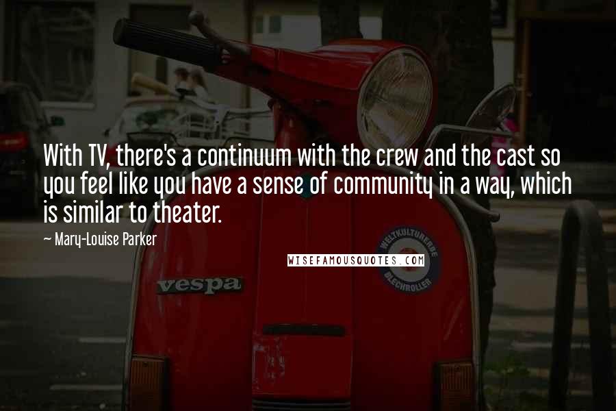 Mary-Louise Parker Quotes: With TV, there's a continuum with the crew and the cast so you feel like you have a sense of community in a way, which is similar to theater.