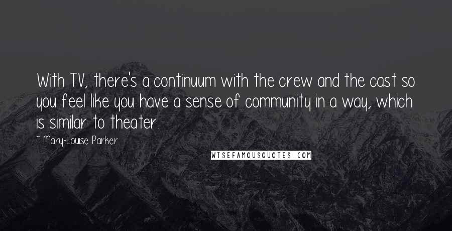 Mary-Louise Parker Quotes: With TV, there's a continuum with the crew and the cast so you feel like you have a sense of community in a way, which is similar to theater.