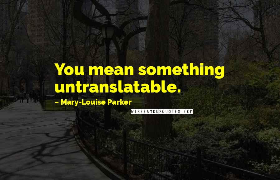 Mary-Louise Parker Quotes: You mean something untranslatable.