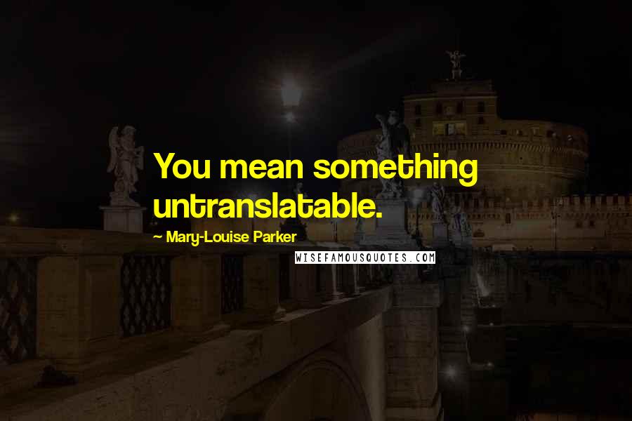 Mary-Louise Parker Quotes: You mean something untranslatable.