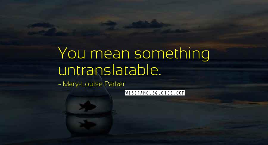 Mary-Louise Parker Quotes: You mean something untranslatable.