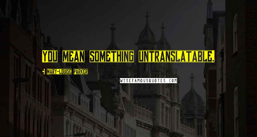 Mary-Louise Parker Quotes: You mean something untranslatable.