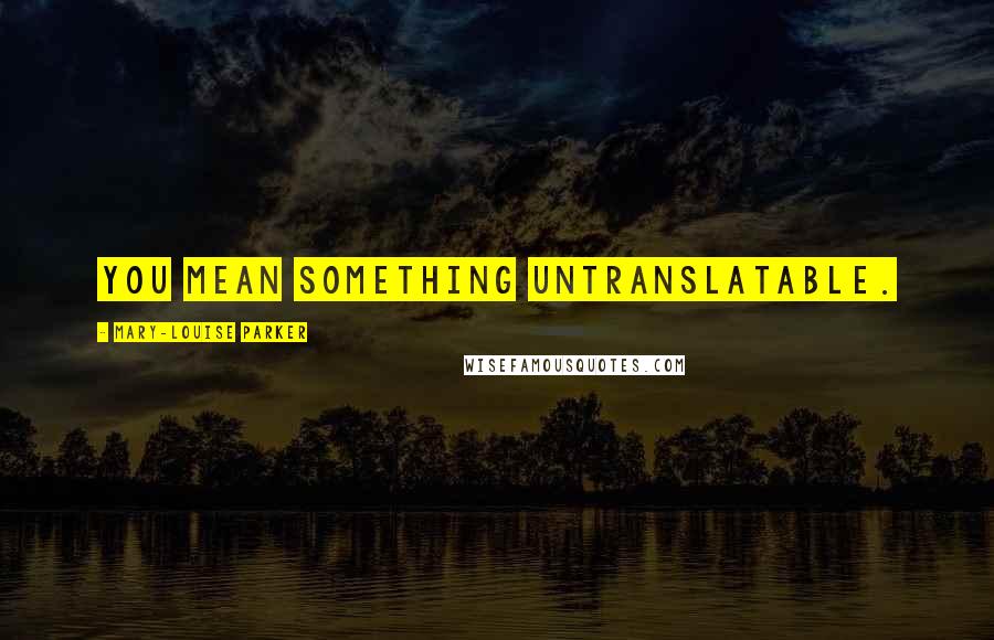 Mary-Louise Parker Quotes: You mean something untranslatable.