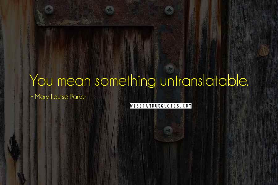 Mary-Louise Parker Quotes: You mean something untranslatable.