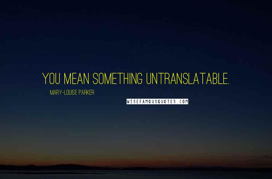 Mary-Louise Parker Quotes: You mean something untranslatable.