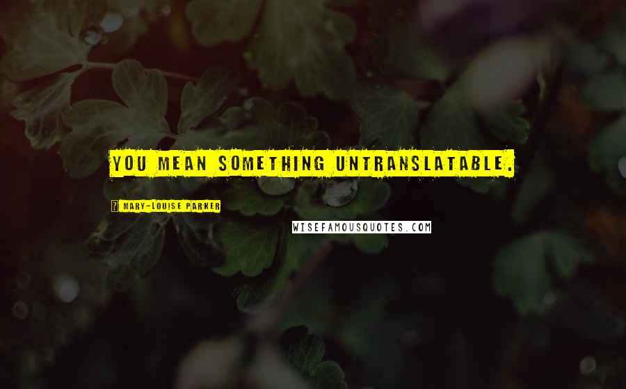 Mary-Louise Parker Quotes: You mean something untranslatable.