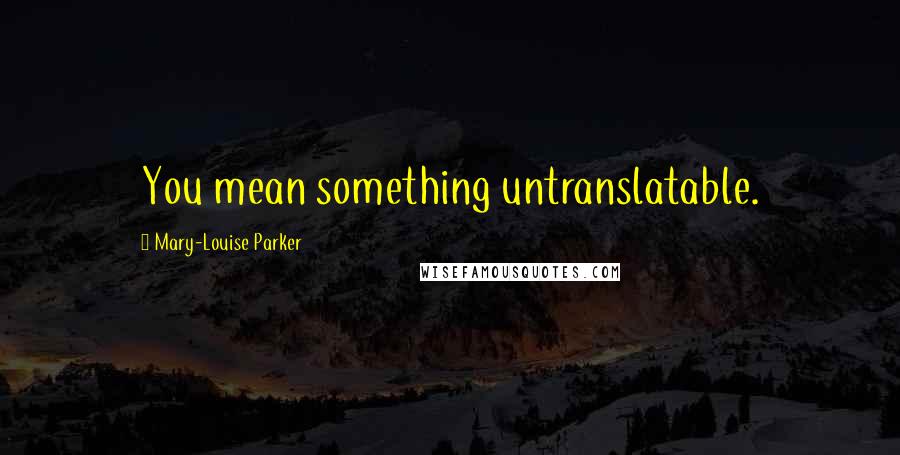 Mary-Louise Parker Quotes: You mean something untranslatable.