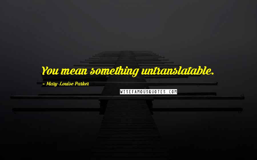 Mary-Louise Parker Quotes: You mean something untranslatable.