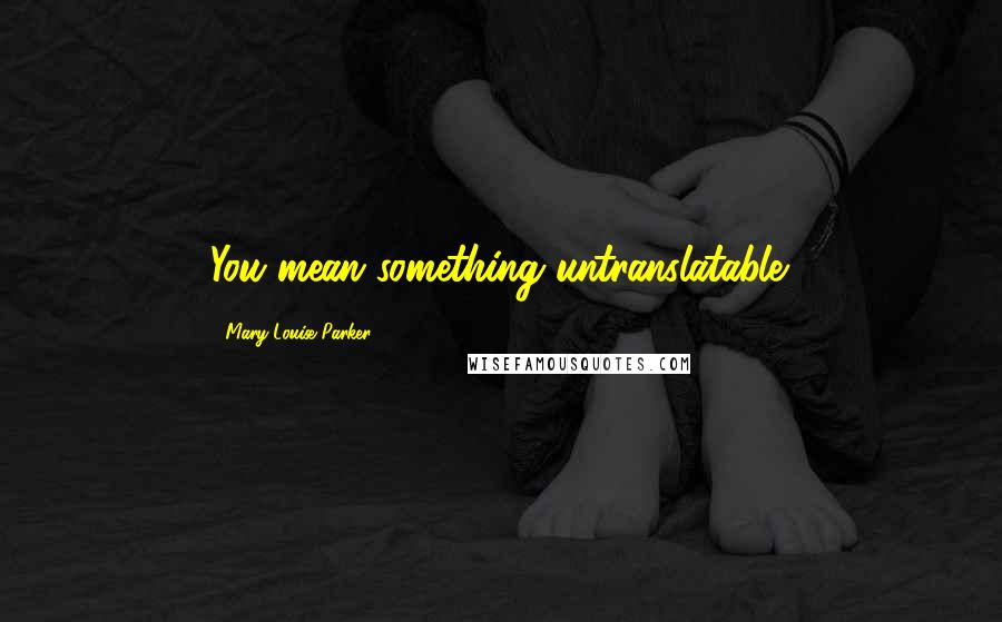 Mary-Louise Parker Quotes: You mean something untranslatable.