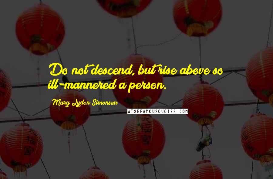 Mary Lydon Simonsen Quotes: Do not descend, but rise above so ill-mannered a person.