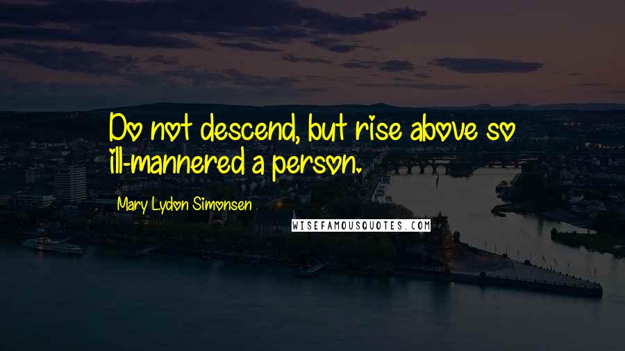 Mary Lydon Simonsen Quotes: Do not descend, but rise above so ill-mannered a person.