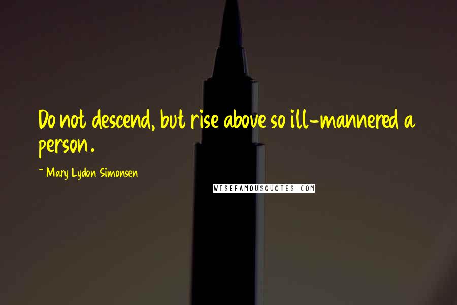 Mary Lydon Simonsen Quotes: Do not descend, but rise above so ill-mannered a person.