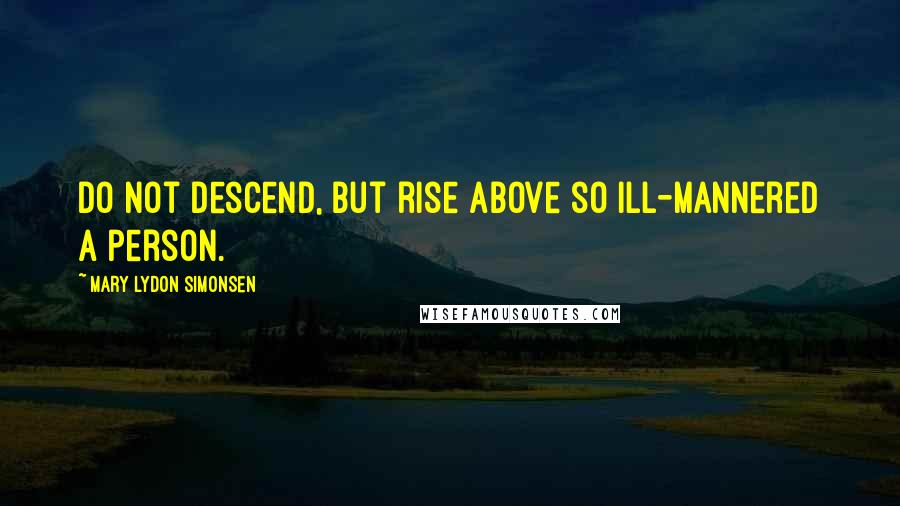 Mary Lydon Simonsen Quotes: Do not descend, but rise above so ill-mannered a person.