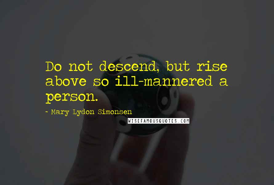 Mary Lydon Simonsen Quotes: Do not descend, but rise above so ill-mannered a person.