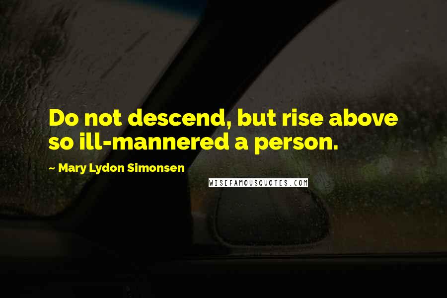 Mary Lydon Simonsen Quotes: Do not descend, but rise above so ill-mannered a person.