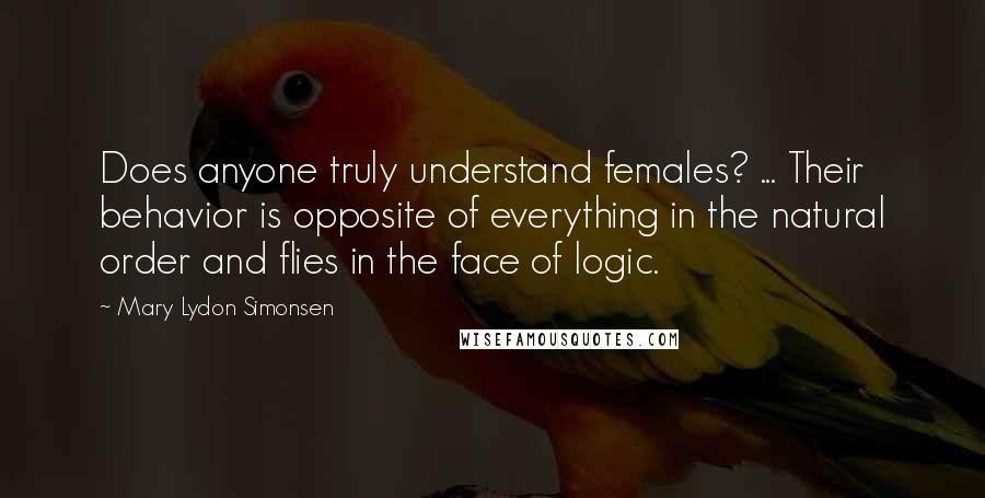Mary Lydon Simonsen Quotes: Does anyone truly understand females? ... Their behavior is opposite of everything in the natural order and flies in the face of logic.
