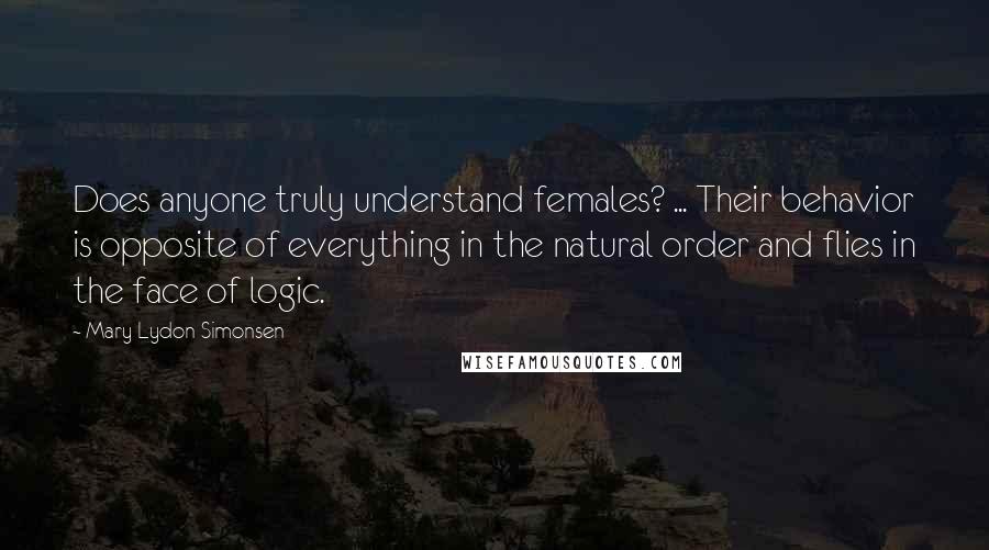 Mary Lydon Simonsen Quotes: Does anyone truly understand females? ... Their behavior is opposite of everything in the natural order and flies in the face of logic.