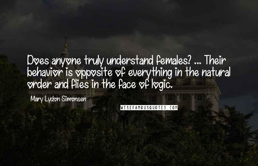 Mary Lydon Simonsen Quotes: Does anyone truly understand females? ... Their behavior is opposite of everything in the natural order and flies in the face of logic.