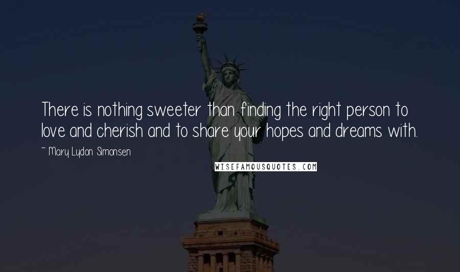 Mary Lydon Simonsen Quotes: There is nothing sweeter than finding the right person to love and cherish and to share your hopes and dreams with.