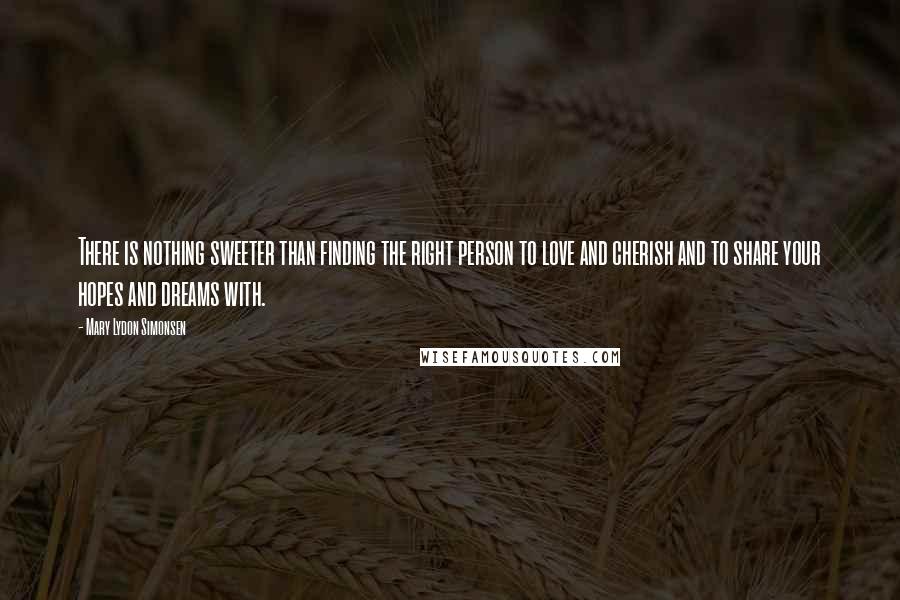 Mary Lydon Simonsen Quotes: There is nothing sweeter than finding the right person to love and cherish and to share your hopes and dreams with.