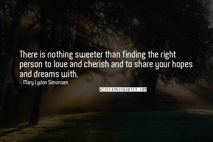 Mary Lydon Simonsen Quotes: There is nothing sweeter than finding the right person to love and cherish and to share your hopes and dreams with.