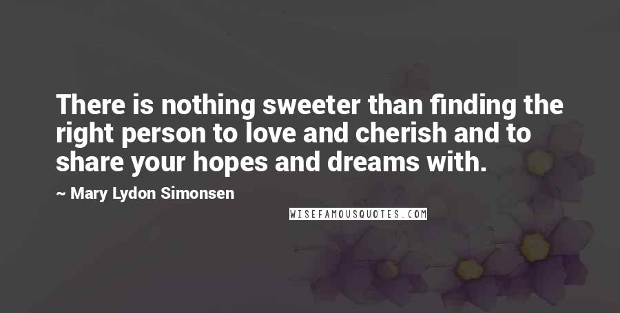 Mary Lydon Simonsen Quotes: There is nothing sweeter than finding the right person to love and cherish and to share your hopes and dreams with.