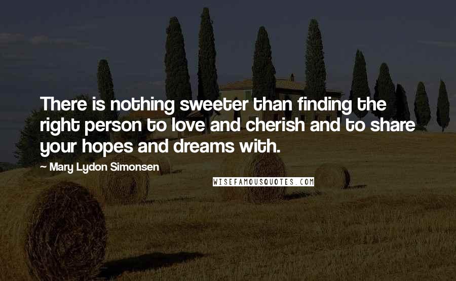 Mary Lydon Simonsen Quotes: There is nothing sweeter than finding the right person to love and cherish and to share your hopes and dreams with.