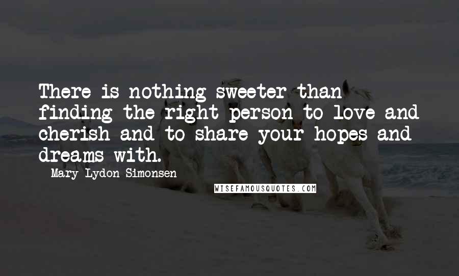 Mary Lydon Simonsen Quotes: There is nothing sweeter than finding the right person to love and cherish and to share your hopes and dreams with.