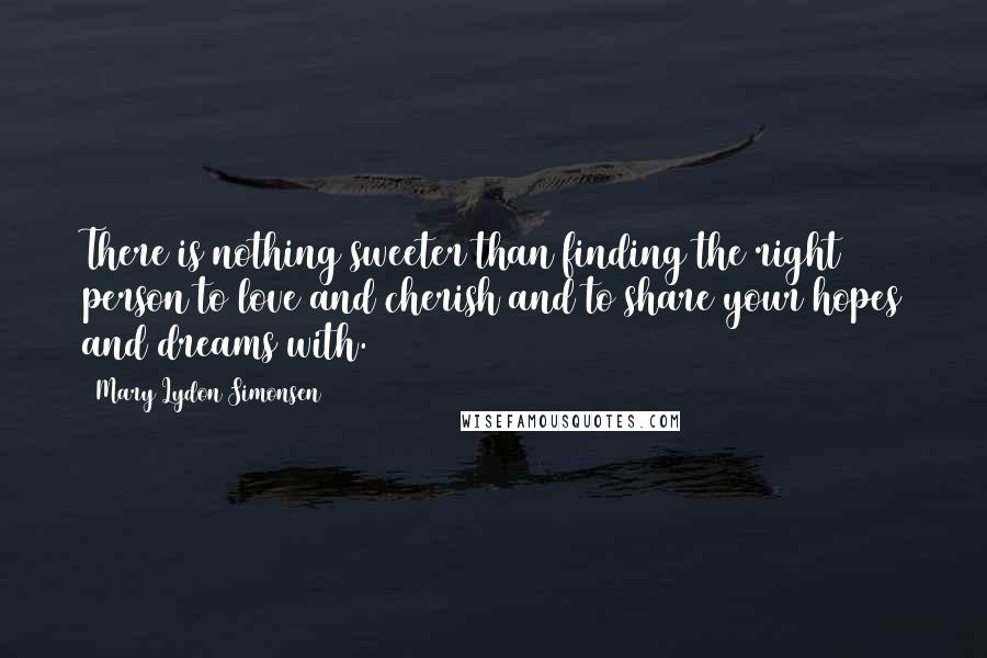 Mary Lydon Simonsen Quotes: There is nothing sweeter than finding the right person to love and cherish and to share your hopes and dreams with.