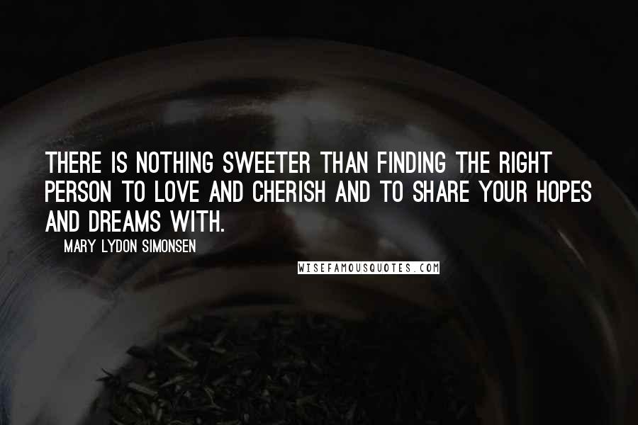 Mary Lydon Simonsen Quotes: There is nothing sweeter than finding the right person to love and cherish and to share your hopes and dreams with.