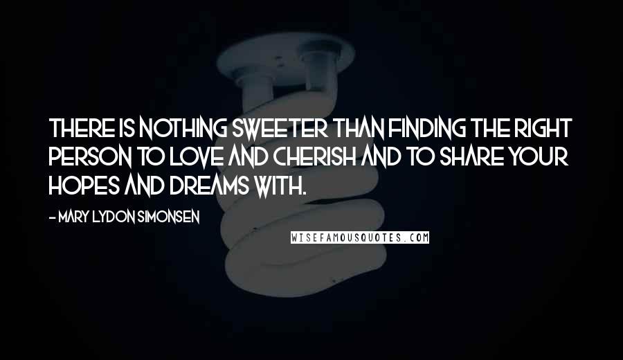 Mary Lydon Simonsen Quotes: There is nothing sweeter than finding the right person to love and cherish and to share your hopes and dreams with.