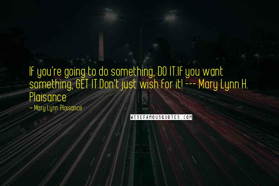 Mary Lynn Plaisance Quotes: If you're going to do something, DO IT.If you want something, GET IT.Don't just wish for it! --- Mary Lynn H. Plaisance