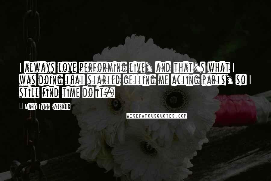 Mary Lynn Rajskub Quotes: I always love performing live, and that's what I was doing that started getting me acting parts, so I still find time do it.