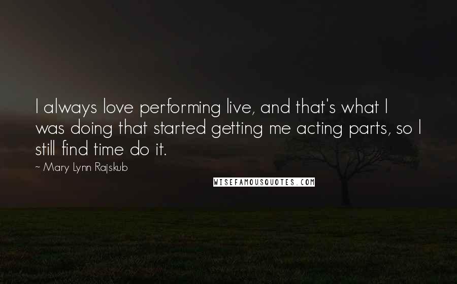 Mary Lynn Rajskub Quotes: I always love performing live, and that's what I was doing that started getting me acting parts, so I still find time do it.