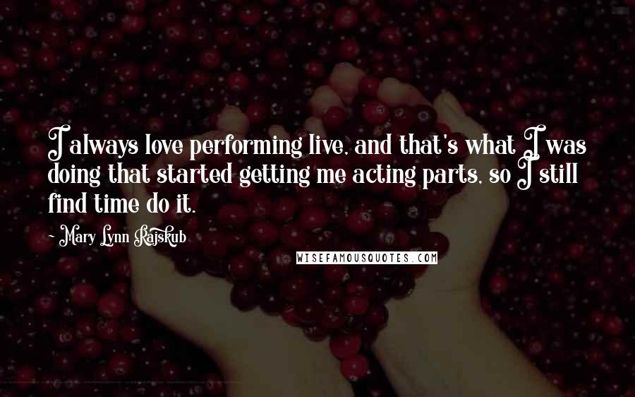 Mary Lynn Rajskub Quotes: I always love performing live, and that's what I was doing that started getting me acting parts, so I still find time do it.
