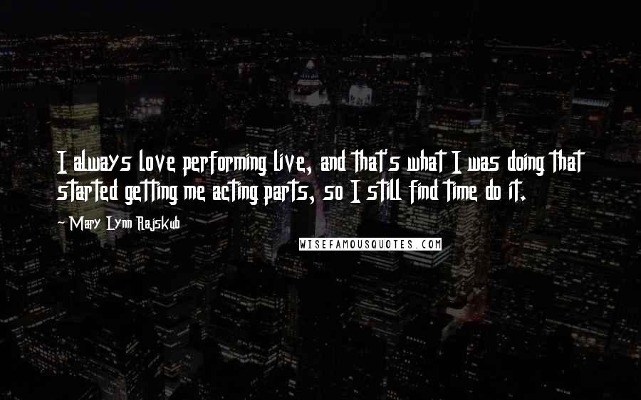 Mary Lynn Rajskub Quotes: I always love performing live, and that's what I was doing that started getting me acting parts, so I still find time do it.