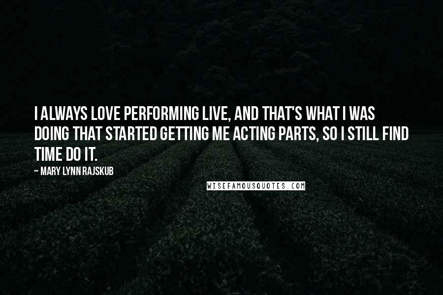 Mary Lynn Rajskub Quotes: I always love performing live, and that's what I was doing that started getting me acting parts, so I still find time do it.
