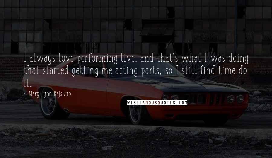 Mary Lynn Rajskub Quotes: I always love performing live, and that's what I was doing that started getting me acting parts, so I still find time do it.