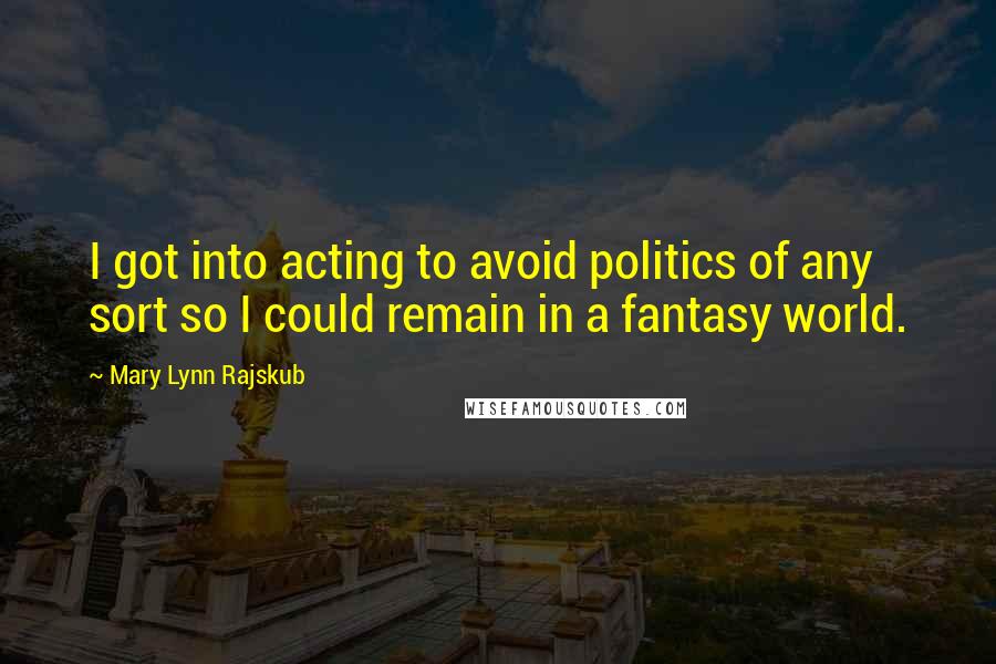 Mary Lynn Rajskub Quotes: I got into acting to avoid politics of any sort so I could remain in a fantasy world.