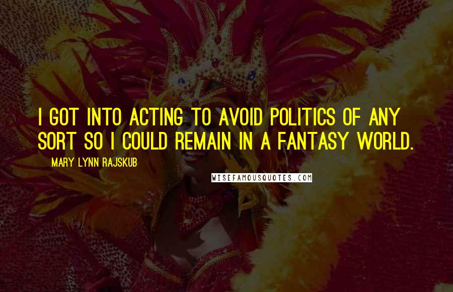 Mary Lynn Rajskub Quotes: I got into acting to avoid politics of any sort so I could remain in a fantasy world.