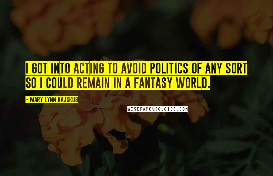 Mary Lynn Rajskub Quotes: I got into acting to avoid politics of any sort so I could remain in a fantasy world.