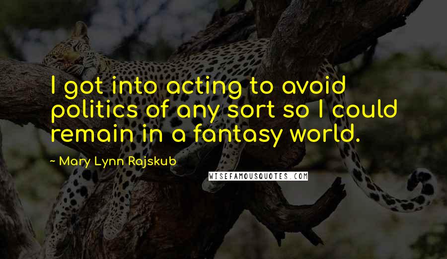 Mary Lynn Rajskub Quotes: I got into acting to avoid politics of any sort so I could remain in a fantasy world.