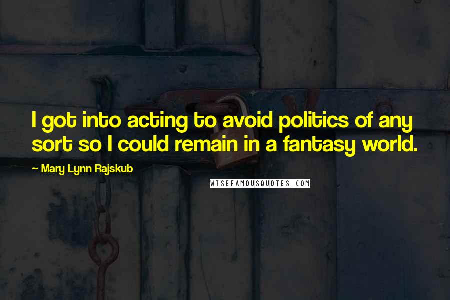 Mary Lynn Rajskub Quotes: I got into acting to avoid politics of any sort so I could remain in a fantasy world.