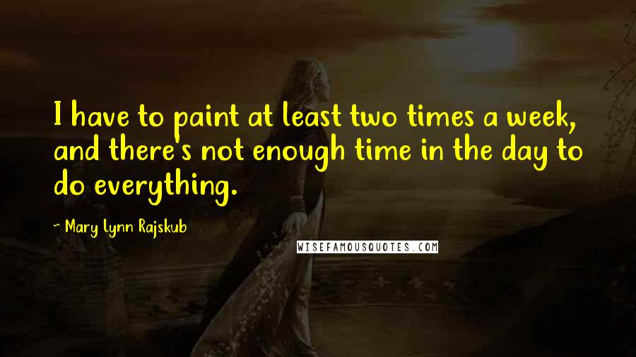 Mary Lynn Rajskub Quotes: I have to paint at least two times a week, and there's not enough time in the day to do everything.