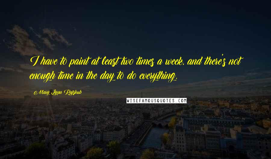 Mary Lynn Rajskub Quotes: I have to paint at least two times a week, and there's not enough time in the day to do everything.