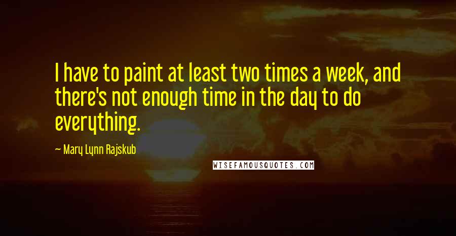 Mary Lynn Rajskub Quotes: I have to paint at least two times a week, and there's not enough time in the day to do everything.